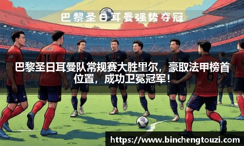 巴黎圣日耳曼队常规赛大胜里尔，豪取法甲榜首位置，成功卫冕冠军！