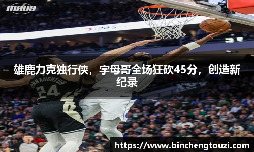 雄鹿力克独行侠，字母哥全场狂砍45分，创造新纪录