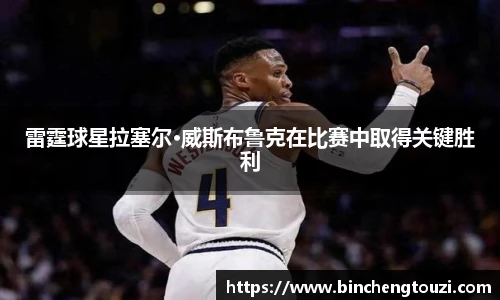 雷霆球星拉塞尔·威斯布鲁克在比赛中取得关键胜利