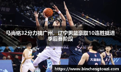 马尚铭32分力擒广州，辽宁男篮豪取10连胜挺进季后赛阶段