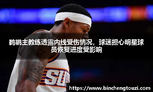 鹈鹕主教练透露内线受伤情况，球迷担心明星球员恢复进度受影响