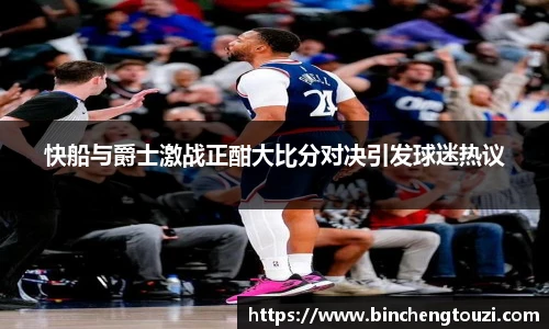 快船与爵士激战正酣大比分对决引发球迷热议