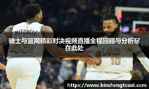 骑士与篮网精彩对决视频直播全程回顾与分析尽在此处