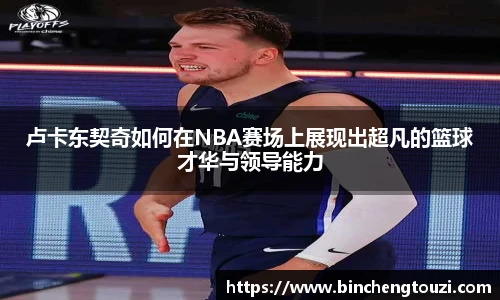 卢卡东契奇如何在NBA赛场上展现出超凡的篮球才华与领导能力