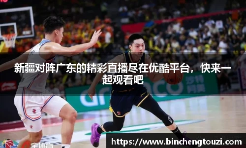 新疆对阵广东的精彩直播尽在优酷平台，快来一起观看吧