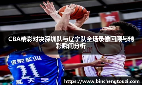 CBA精彩对决深圳队与辽宁队全场录像回顾与精彩瞬间分析
