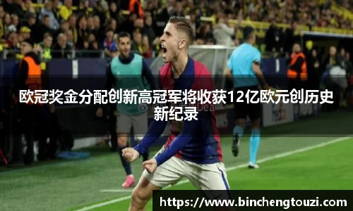 欧冠奖金分配创新高冠军将收获12亿欧元创历史新纪录