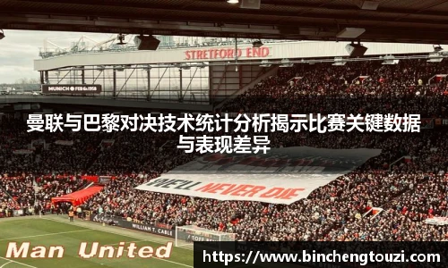 曼联与巴黎对决技术统计分析揭示比赛关键数据与表现差异