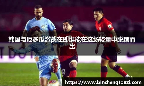 韩国与厄多瓜激战在即谁能在这场较量中脱颖而出