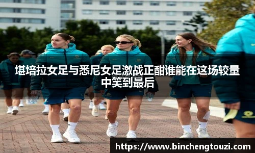 堪培拉女足与悉尼女足激战正酣谁能在这场较量中笑到最后