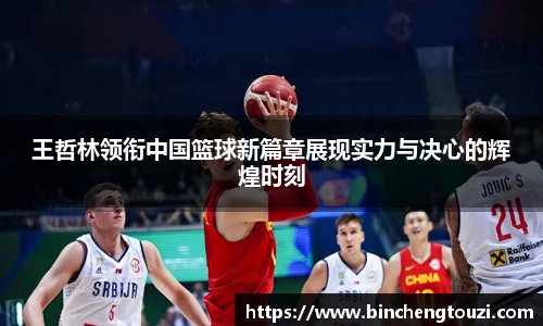 王哲林领衔中国篮球新篇章展现实力与决心的辉煌时刻