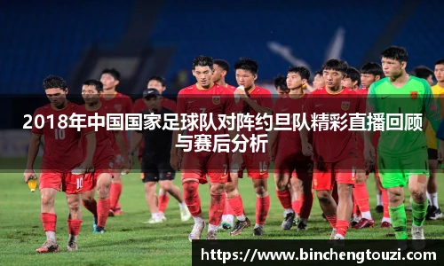 2018年中国国家足球队对阵约旦队精彩直播回顾与赛后分析