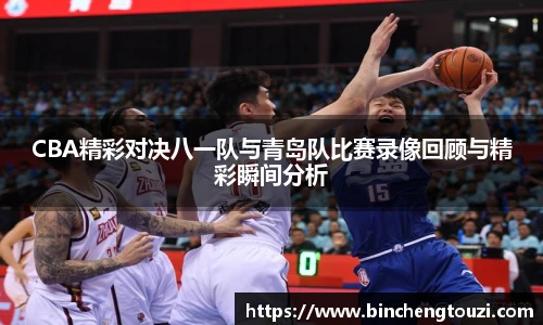 CBA精彩对决八一队与青岛队比赛录像回顾与精彩瞬间分析